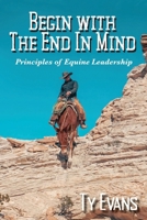Begin With the End in Mind - Principles Of Equine Leadership B0GYBCQ5MP Book Cover