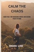 CALM THE CHAOS: SURE PLUG FOR MANAGING STRESS AND HAVING PEACE OF MIND B0CR58RFWZ Book Cover