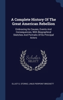 A Complete History Of The Great American Rebellion: Embracing Its Causes, Events And Consequences, With Biographical Sketches And Portraits Of Its Principal Actors 1340581167 Book Cover