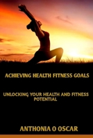 Achieving health and fitness goals: Unlocking your health and fitness potential B0CLSJG4MP Book Cover