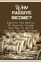 Why Passive Income?: Explore The Basics Of Passive Income And How To Build Passive Income Streams: Beginner Passive Income B09DN3BV6S Book Cover