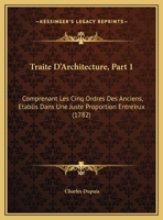 Traite D'Architecture, Part 1: Comprenant Les Cinq Ordres Des Anciens, Etablis Dans Une Juste Proportion Entre'eux 1165816237 Book Cover