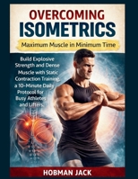 Overcoming Isometrics: Maximum Muscle in Minimum Time: Build Explosive Strength and Dense Muscle with Static Contraction Training, a 10-Minute Daily Protocol for Busy Athletes and Lifters B0GF22WP8K Book Cover