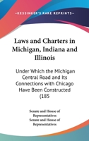 Laws and Charters in Michigan, Indiana and Illinois: Under Which the Michigan Central Road and Its Connections with Chicago Have Been Constructed (185 0548816387 Book Cover