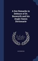 A Few Remarks in Defence of Dr. Bosworth and His Anglo-Saxon Dictionarie - Primary Source Edition 1340214245 Book Cover