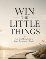 Win The Little Things: How Small Daily Actions Create Extraordinary Results | 8.5 by 11 inches B0HG5319TQ Book Cover
