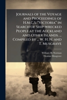 Journals of the Voyage and Proceedings of H.M.C.S. â Victoriaâ in Search of Ship-wrecked People at the Auckland and Other Islands. ... Compiled by ... W. H. N. and T. Musgrave 1024282066 Book Cover