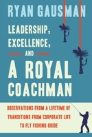 Leadership, Excellence, and a Royal Coachman: Observations from a Lifetime of Transitions from Corporate Life to Fly Fishing Guide 1633939677 Book Cover