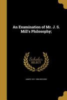 An examination of Mr. J.S. Mill's philosophy: being a defence of fundamental truth 1014622026 Book Cover