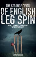 The Strange Death of English Leg Spin: How Cricket's Finest Art Was Given Away 1785310291 Book Cover
