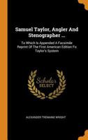 Samuel Taylor, Angler and Stenographer ...: To Which Is Appended a Facsimile Reprint of the First American Edition Fo Taylor's System 1278266453 Book Cover