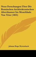Neue Forschungen Uber Die Romischen Architektonischen Alterthumer Im Moselthale Von Trier (1835) 1160201463 Book Cover