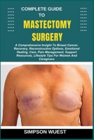 COMPLETE GUIDE TO MASTECTOMY SURGERY: A Comprehensive Insight To Breast Cancer, Recovery, Reconstructive Options, Emotional Healing, Care, Pain ... Lifestyle Tips For Women And Caregivers B0F5DB7JZV Book Cover