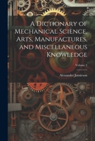 A Dictionary of Mechanical Science, Arts, Manufactures, and Miscellaneous Knowledge; Volume 2 1021603198 Book Cover