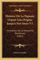 Histoire De La Papaute Depuis Son Origine Jusqu'a Nos Jours V1: Formation De La Monarche Pontificale (1867) 116011028X Book Cover