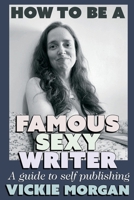 How To Be A Famous Sexy Writer: A guide to self publishing 198910942X Book Cover