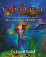 The Cosmic Carrot: A Journey to Wellness, Clear Vision & Good Nutrition 1642792667 Book Cover