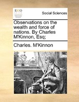 Observations on the wealth and force of nations. By Charles M'Kinnon, Esq. 1170469051 Book Cover