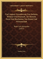 Carl August, Grossherzog Von Sachsen, Weimar Und Eisenach, ALS Mensch, Furst Und Beschutzer Von Kunst Und Wissenschaft: Rede Carl Alexander (1857) 1160720134 Book Cover
