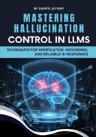 Mastering Hallucination Control in LLMs: Techniques for Verification, Grounding, and Reliable AI Responses B0FTSJRB4S Book Cover