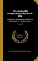 Révolutions De Constantinople En 1807 Et 1808: Précédées D'observations Générales Sur L'état Actuel De L'empire Ottoman; Volume 2 1021744131 Book Cover
