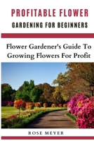 Profitable Flower Gardening For Beginners: Flower Gardener’s Guide To Growing Flowers For Profit B0BBQD8CZ2 Book Cover
