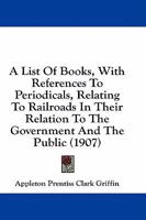 A List of Books (with References to Periodicals) Relating to Railroads, in Their Relation to the Government and the Public: With Appendix List of References on the Northern Securities Case (Classic Re 0530774992 Book Cover