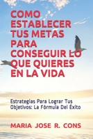 COMO ESTABLECER TUS METAS PARA CONSEGUIR LO QUE QUIERES EN LA VIDA: Estrategias Para Lograr Tus Objetivos: La Fórmula Del Éxito. (DESARROLLO Y COMPETENCIA PERSONAL) B08XLJ8W36 Book Cover