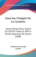 Essai Sur L'Emploi De La Cavalerie: Lecons Vecues De La Guerre De 1870 Et Faites En 1895 A L'Ecole Superieure De Guerre (1898) 1276449631 Book Cover