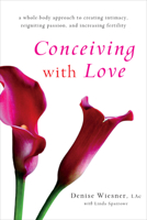 Conceiving with Love: A Whole-Body Approach to Creating Intimacy, Reigniting Passion, and Increasing Fertility 1611805821 Book Cover