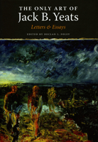 The Only Art of Jack B. Yeats: Letters and Essays 184351155X Book Cover