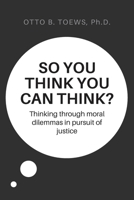 So You Think You Can Think?: Thinking through moral dilemmas in pursuit of justice 1647498716 Book Cover