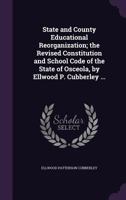 State and County Educational Reorganization; The Revised Constitution and School Code of the State of Osceola, by Ellwood P. Cubberley ... 0469997524 Book Cover