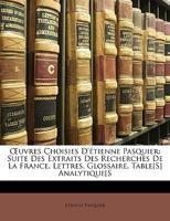 Œuvres Choisies D'étienne Pasquier: Suite Des Extraits Des Recherches De La France. Lettres. Glossaire. Table[S] Analytique[S 1146602693 Book Cover