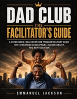 DAD Club - The Facilitator's Guide: A Structured Facilitation and Program Delivery Guide for Fatherhood Development, Accountability, and Reintegration 8785240400 Book Cover