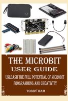 THE MICROBIT USER GUIDE: UNLEASH THE FULL POTENTIAL OF MICROBIT PROGRAMMING AND CREATIVITY B0CFWZKTFX Book Cover