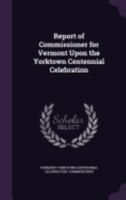 Report of Commissioner for Vermont Upon the Yorktown Centennial Celebration 1175789461 Book Cover
