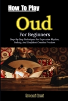 How To Play Oud For Beginners: Step-By-Step Techniques For Expressive Rhythm, Melody, And Confident Creative Freedom B0GN39G4R4 Book Cover