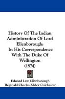 History Of The Indian Administration Of Lord Ellenborough: In His Correspondence With The Duke Of Wellington 1166062686 Book Cover