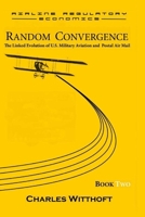 Random Convergence: The Linked Evolution of U.S. Military Aviation and Postal Air Mail - Book Two (Airline Regulatory Economics) B0CM9CGM7C Book Cover