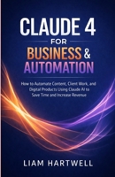 Claude 4 for Business & Automation: How to Automate Content, Client Work, and Digital Products Using Claude AI to Save Time and Increase Revenue B0GRGJBRYW Book Cover