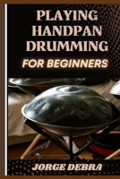 PLAYING HANDPAN DRUMMING FOR BEGINNERS: Master the Art of Melodic Rhythms: A Step-by-Step Guide to Playing the Handpan with Confidence B0DT4M528P Book Cover