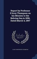 Report by Professor d'Arcy Thompson on His Mission to the Behring Sea in 1896, Dated March 4, 1897 1340017695 Book Cover