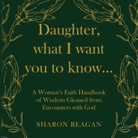 Daughter, what I want you to know...: A Woman's Faith Handbook of Wisdom Gleaned from Encounters with God B0FJ2Z6TMP Book Cover