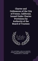 Charter and Ordinances of the City of Fresno, California. Issued Under Charter Provisions by Authority of the Board of Trustees 1359704434 Book Cover