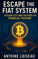 Escape the Fiat System: Bitcoin City and the Fight for Financial Freedom: How Bitcoin is empowering nations, transforming lives, and reshaping the global economy from the ground up B0F8W2K453 Book Cover