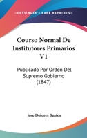 Courso Normal De Institutores Primarios V1: Publicado Por Orden Del Supremo Gobierno (1847) 1160844496 Book Cover