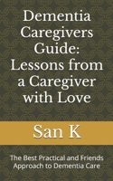 Dementia Caregivers Guide: Lessons from a Caregiver with Love: The Best Practical and Friends Approach to Dementia Care B0DV5GNBRJ Book Cover