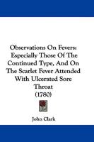 Observations On Fevers: Especially Those Of The Continued Type, And On The Scarlet Fever Attended With Ulcerated Sore Throat 1245755110 Book Cover