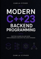 Modern C++23 Backend Programming: Crafting Clearer APIs and Safer, More Expressive Code with the Latest Standard (Modern C++ Engineering And Systems Masterclass Series) B0HG71LP97 Book Cover